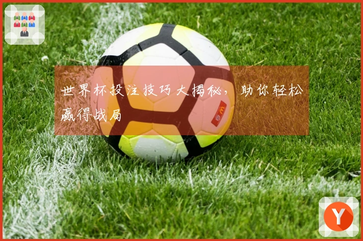 世界杯投注技巧大揭秘，助你轻松赢得战局