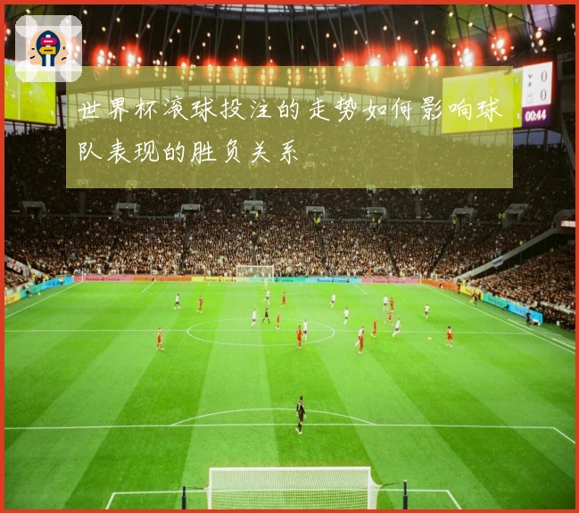 世界杯滚球投注的走势如何影响球队表现的胜负关系