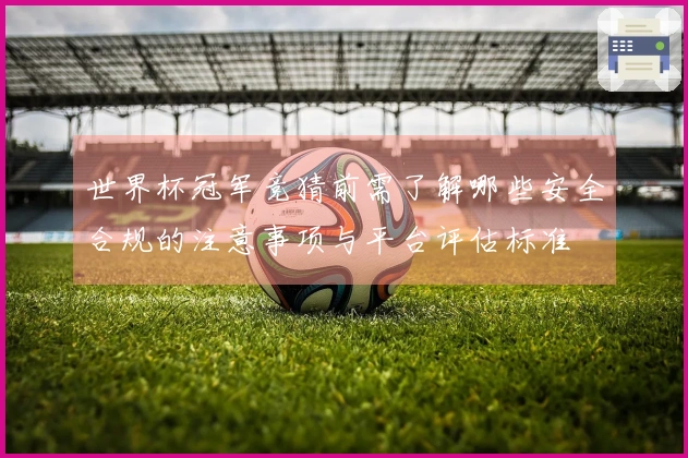 世界杯冠军竞猜前需了解哪些安全合规的注意事项与平台评估标准