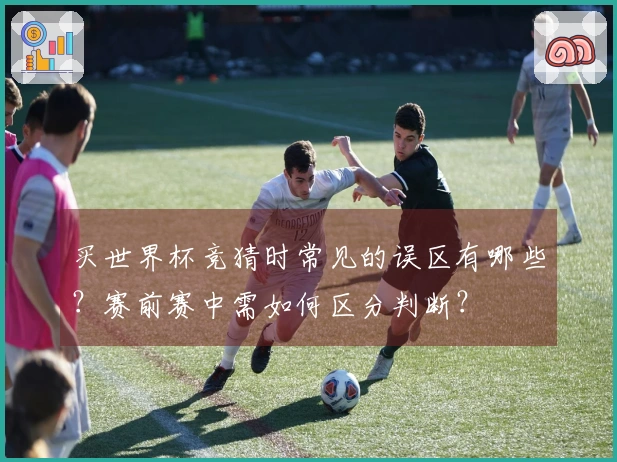 买世界杯竞猜时常见的误区有哪些？赛前赛中需如何区分判断？