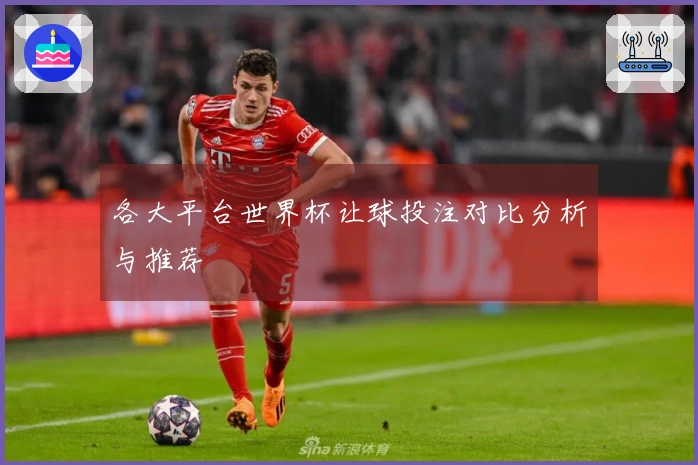 各大平台世界杯让球投注对比分析与推荐