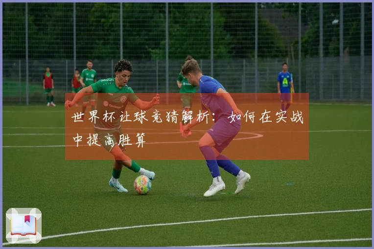 世界杯让球竞猜解析：如何在实战中提高胜算