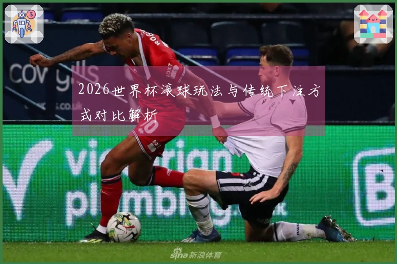 2026世界杯滚球玩法与传统下注方式对比解析