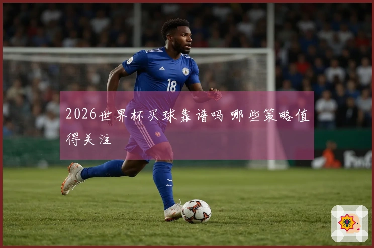 2026世界杯买球靠谱吗 哪些策略值得关注