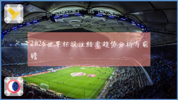 2026世界杯投注赔率趋势分析与前瞻