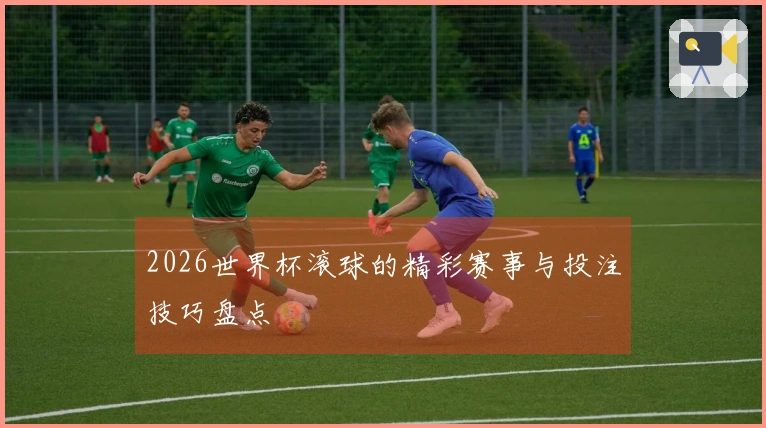 2026世界杯滚球的精彩赛事与投注技巧盘点