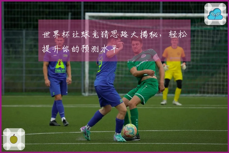 世界杯让球竞猜思路大揭秘,轻松提升你的预测水平