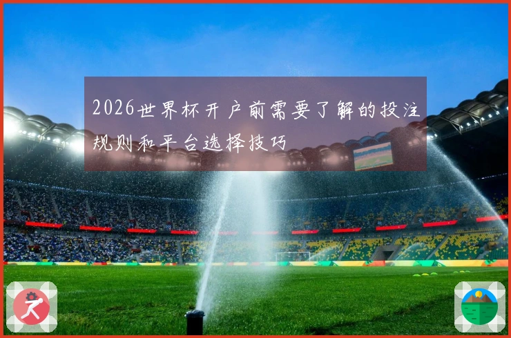 2026世界杯开户前需要了解的投注规则和平台选择技巧