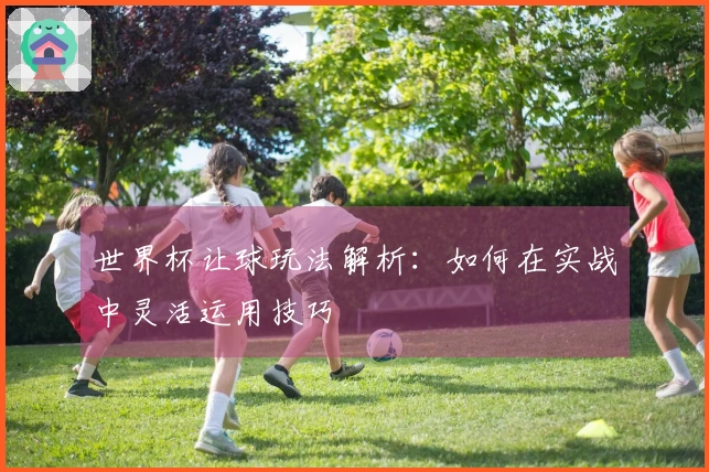 世界杯让球玩法解析：如何在实战中灵活运用技巧