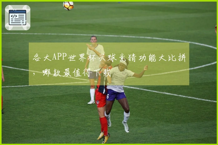 各大APP世界杯买球竞猜功能大比拼，哪款最值得下载