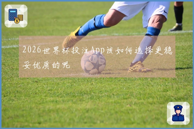2026世界杯投注App该如何选择更稳妥优质的呢