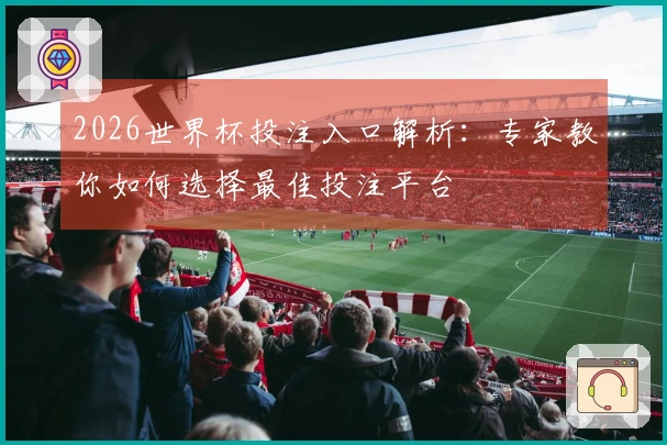 2026世界杯投注入口解析：专家教你如何选择最佳投注平台