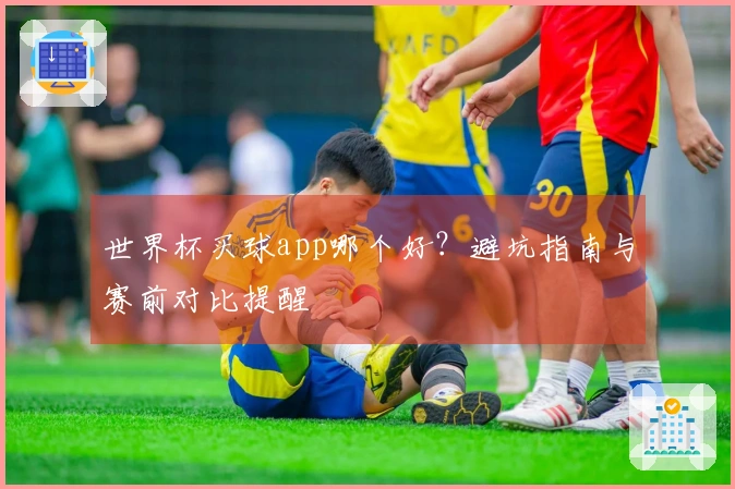世界杯买球app哪个好？避坑指南与赛前对比提醒
