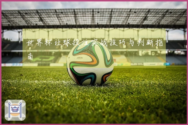 世界杯让球投注实战技巧与判断指南
