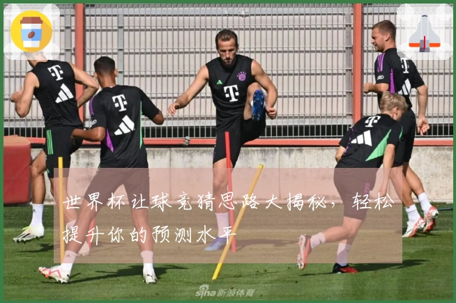 世界杯让球竞猜思路大揭秘，轻松提升你的预测水平