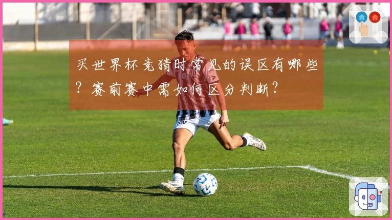 买世界杯竞猜时常见的误区有哪些？赛前赛中需如何区分判断？