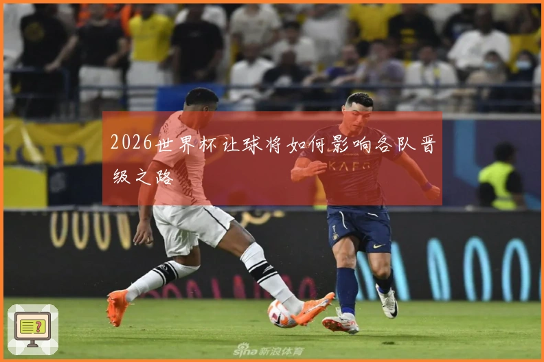 2026世界杯让球将如何影响各队晋级之路